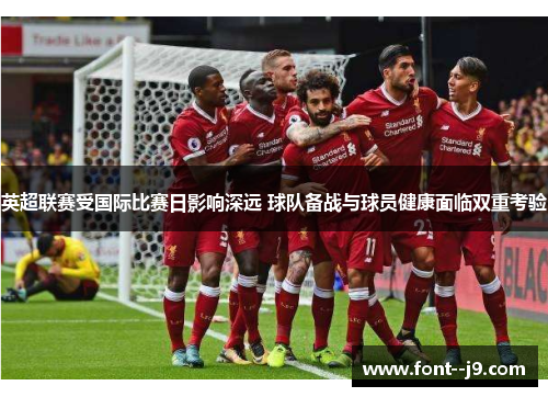 英超联赛受国际比赛日影响深远 球队备战与球员健康面临双重考验 英超联赛受国际比赛日影响深远 球队备战与球员健康面临双重考验