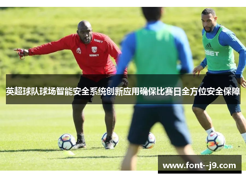 英超球队球场智能安全系统创新应用确保比赛日全方位安全保障 英超球队球场智能安全系统创新应用确保比赛日全方位安全保障