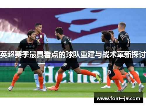 英超赛季最具看点的球队重建与战术革新探讨 英超赛季最具看点的球队重建与战术革新探讨