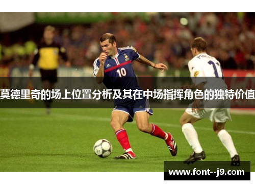 莫德里奇的场上位置分析及其在中场指挥角色的独特价值 莫德里奇的场上位置分析及其在中场指挥角色的独特价值