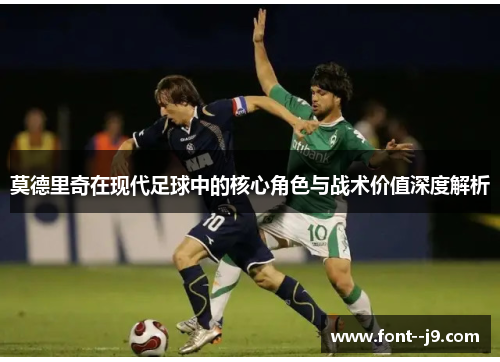 莫德里奇在现代足球中的核心角色与战术价值深度解析 莫德里奇在现代足球中的核心角色与战术价值深度解析