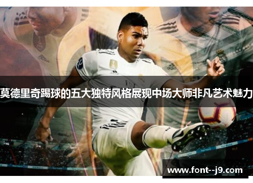 莫德里奇踢球的五大独特风格展现中场大师非凡艺术魅力 莫德里奇踢球的五大独特风格展现中场大师非凡艺术魅力