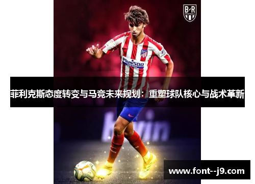 菲利克斯态度转变与马竞未来规划:重塑球队核心与战术革新 菲利克斯态度转变与马竞未来规划:重塑球队核心与战术革新