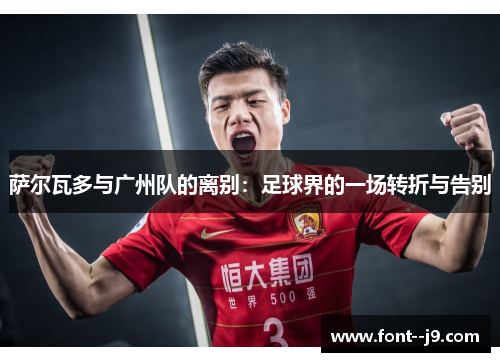萨尔瓦多与广州队的离别:足球界的一场转折与告别 萨尔瓦多与广州队的离别:足球界的一场转折与告别