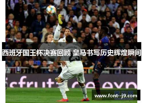 西班牙国王杯决赛回顾 皇马书写历史辉煌瞬间 西班牙国王杯决赛回顾 皇马书写历史辉煌瞬间