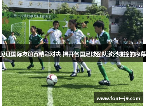 见证国际友谊赛精彩对决 揭开各国足球强队激烈碰撞的序幕