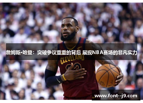 詹姆斯·哈登:突破争议重重的背后 展现NBA赛场的非凡实力 詹姆斯·哈登:突破争议重重的背后 展现NBA赛场的非凡实力