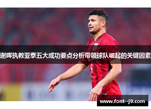 谢晖执教亚泰五大成功要点分析带领球队崛起的关键因素 谢晖执教亚泰五大成功要点分析带领球队崛起的关键因素