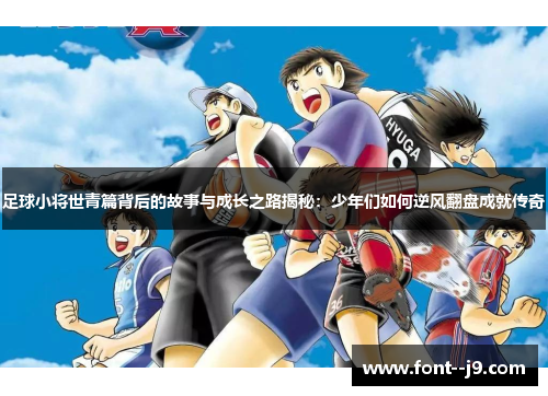 足球小将世青篇背后的故事与成长之路揭秘:少年们如何逆风翻盘成就传奇 足球小将世青篇背后的故事与成长之路揭秘:少年们如何逆风翻盘成就传奇
