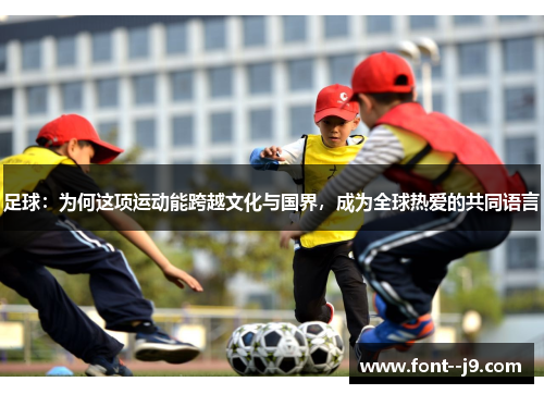 足球:为何这项运动能跨越文化与国界,成为全球热爱的共同语言 足球:为何这项运动能跨越文化与国界,成为全球热爱的共同语言