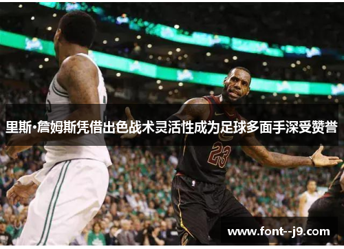 里斯·詹姆斯凭借出色战术灵活性成为足球多面手深受赞誉