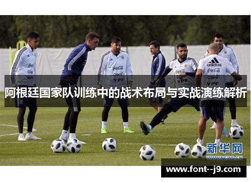 阿根廷国家队训练中的战术布局与实战演练解析 阿根廷国家队训练中的战术布局与实战演练解析