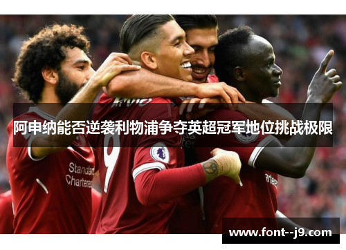 阿申纳能否逆袭利物浦争夺英超冠军地位挑战极限 阿申纳能否逆袭利物浦争夺英超冠军地位挑战极限