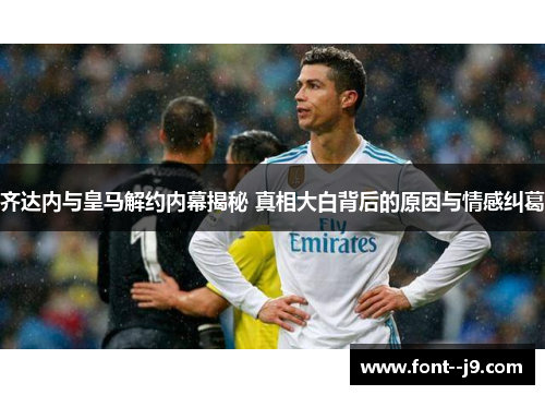 齐达内与皇马解约内幕揭秘 真相大白背后的原因与情感纠葛