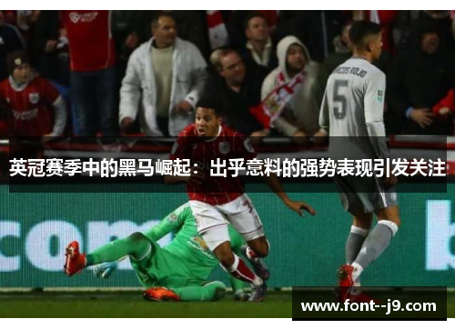英冠赛季中的黑马崛起:出乎意料的强势表现引发关注 英冠赛季中的黑马崛起:出乎意料的强势表现引发关注