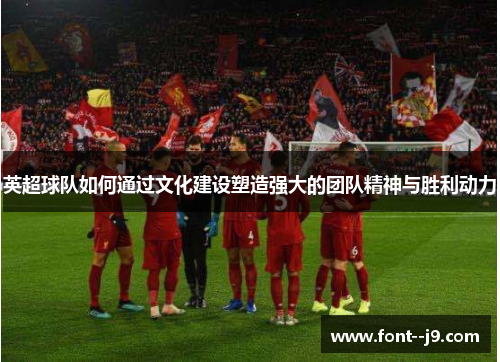 英超球队如何通过文化建设塑造强大的团队精神与胜利动力