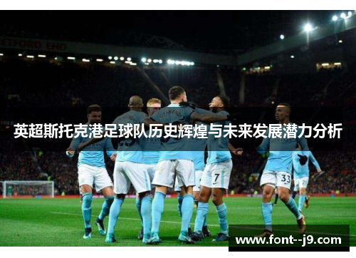 英超斯托克港足球队历史辉煌与未来发展潜力分析