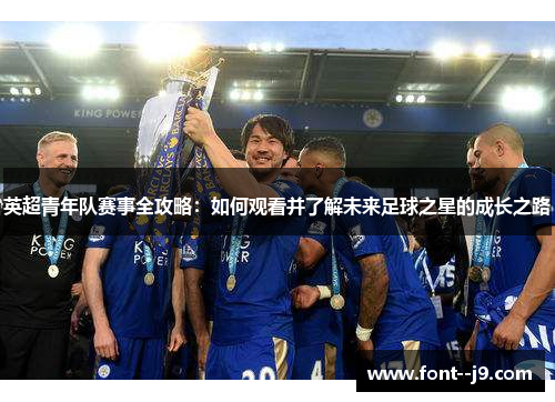 英超青年队赛事全攻略:如何观看并了解未来足球之星的成长之路 英超青年队赛事全攻略:如何观看并了解未来足球之星的成长之路
