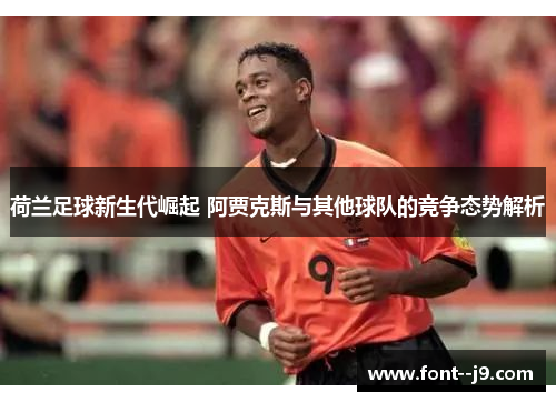 荷兰足球新生代崛起 阿贾克斯与其他球队的竞争态势解析