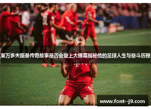 莱万多夫斯基传奇故事是否会登上大银幕揭秘他的足球人生与奋斗历程