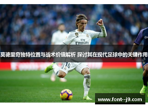 莫德里奇独特位置与战术价值解析 探讨其在现代足球中的关键作用 莫德里奇独特位置与战术价值解析 探讨其在现代足球中的关键作用