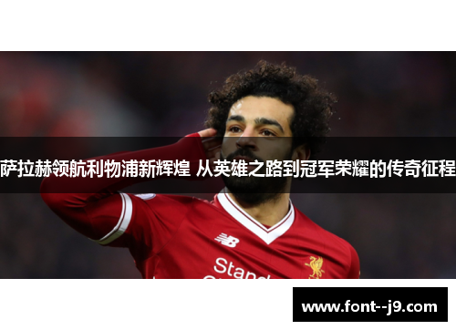 萨拉赫领航利物浦新辉煌 从英雄之路到冠军荣耀的传奇征程 萨拉赫领航利物浦新辉煌 从英雄之路到冠军荣耀的传奇征程