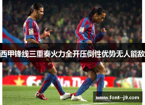 西甲锋线三重奏火力全开压倒性优势无人能敌