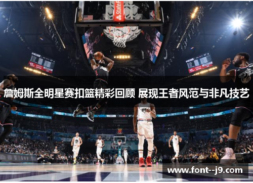 詹姆斯全明星赛扣篮精彩回顾 展现王者风范与非凡技艺 詹姆斯全明星赛扣篮精彩回顾 展现王者风范与非凡技艺