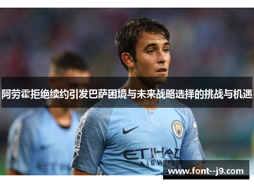 阿劳霍拒绝续约引发巴萨困境与未来战略选择的挑战与机遇