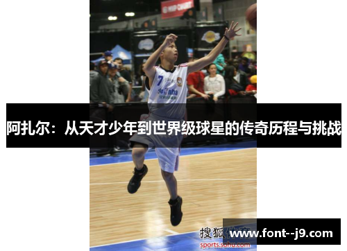 阿扎尔：从天才少年到世界级球星的传奇历程与挑战