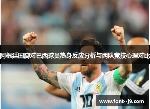 阿根廷国脚对巴西球员热身反应分析与两队竞技心理对比 阿根廷国脚对巴西球员热身反应分析与两队竞技心理对比