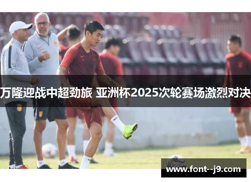 万隆迎战中超劲旅 亚洲杯2025次轮赛场激烈对决 万隆迎战中超劲旅 亚洲杯2025次轮赛场激烈对决