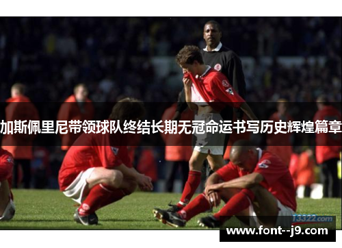 加斯佩里尼带领球队终结长期无冠命运书写历史辉煌篇章