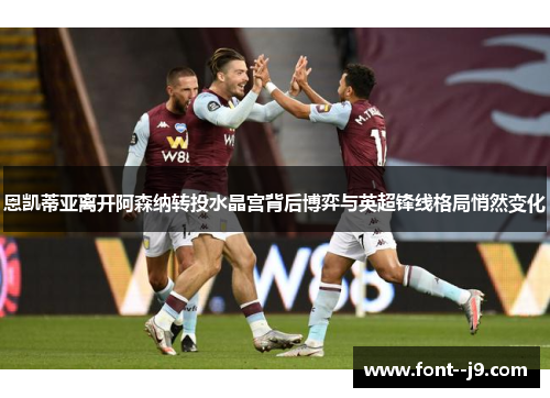 恩凯蒂亚离开阿森纳转投水晶宫背后博弈与英超锋线格局悄然变化 恩凯蒂亚离开阿森纳转投水晶宫背后博弈与英超锋线格局悄然变化