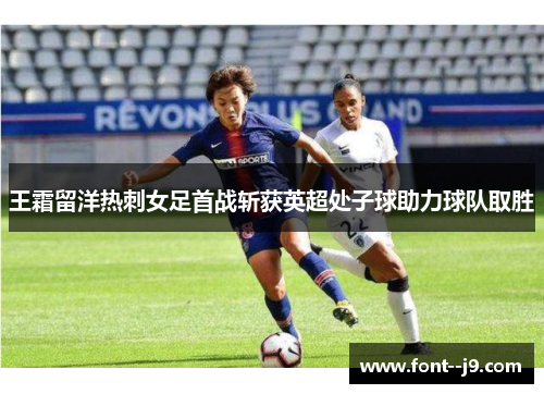 王霜留洋热刺女足首战斩获英超处子球助力球队取胜