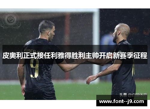 皮奥利正式接任利雅得胜利主帅开启新赛季征程