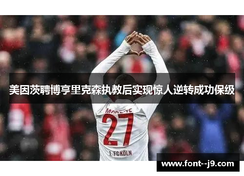 美因茨聘博亨里克森执教后实现惊人逆转成功保级