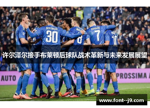 许尔泽尔接手布莱顿后球队战术革新与未来发展展望 许尔泽尔接手布莱顿后球队战术革新与未来发展展望