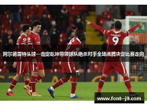阿尔德雷特头球一击定乾坤带领球队绝杀对手全场沸腾决定比赛走向