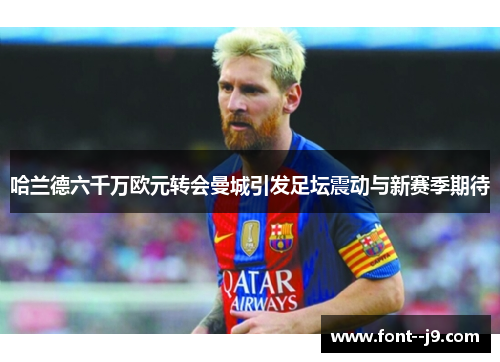 哈兰德六千万欧元转会曼城引发足坛震动与新赛季期待