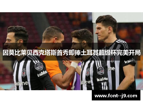 因莫比莱贝西克塔斯首秀即捧土耳其超级杯完美开局