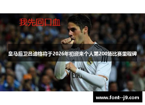 皇马后卫吕迪格将于2026年初迎来个人第200场比赛里程碑