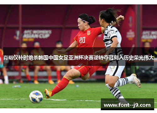 肖裕仪补时绝杀韩国中国女足亚洲杯决赛逆转夺冠刻入历史荣光伟大 肖裕仪补时绝杀韩国中国女足亚洲杯决赛逆转夺冠刻入历史荣光伟大