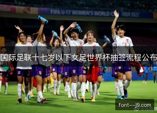 国际足联十七岁以下女足世界杯抽签流程公布 国际足联十七岁以下女足世界杯抽签流程公布